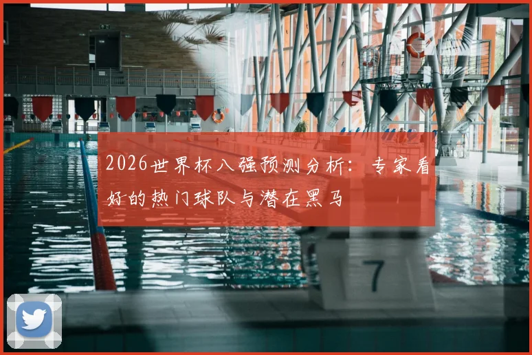 2026世界杯八强预测分析：专家看好的热门球队与潜在黑马