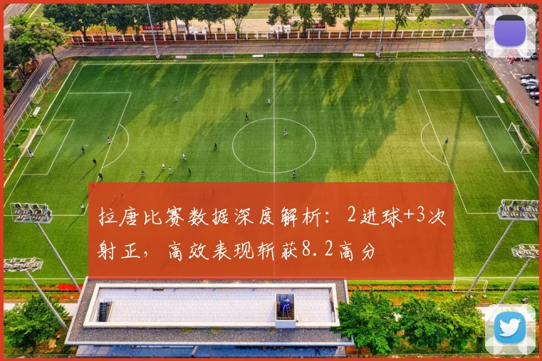 拉唐比赛数据深度解析：2进球+3次射正，高效表现斩获8.2高分