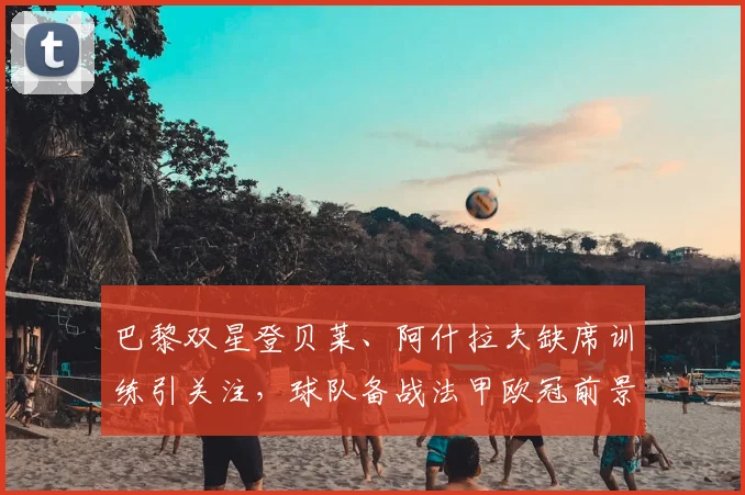 巴黎双星登贝莱、阿什拉夫缺席训练引关注，球队备战法甲欧冠前景如何？