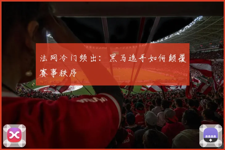 法网冷门频出：黑马选手如何颠覆赛事秩序