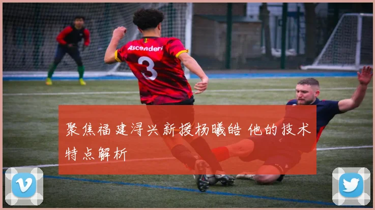 聚焦福建浔兴新援杨曦皓 他的技术特点解析