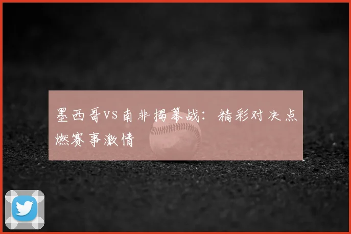 墨西哥vs南非揭幕战：精彩对决点燃赛事激情