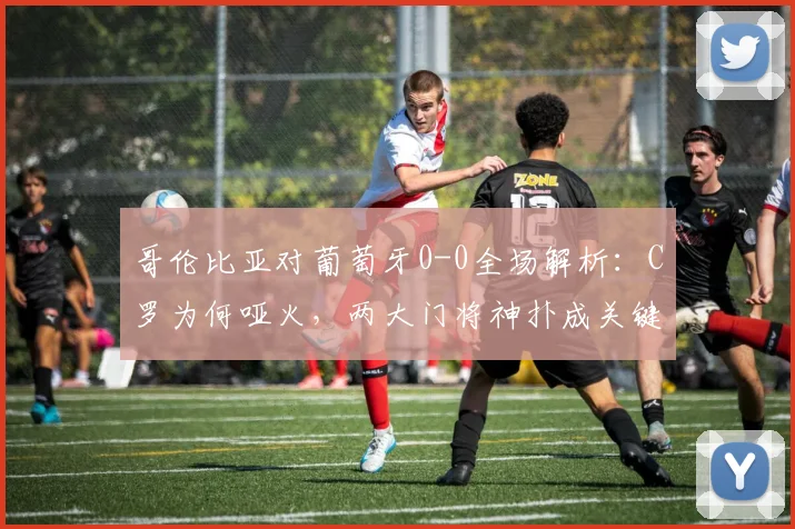 哥伦比亚对葡萄牙0-0全场解析：C罗为何哑火，两大门将神扑成关键