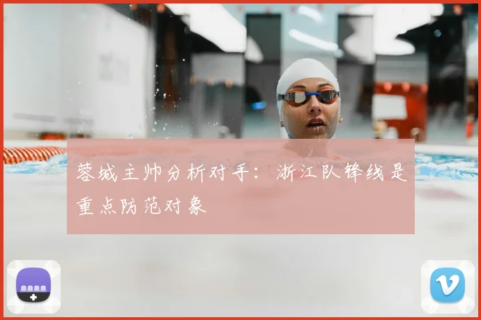 蓉城主帅分析对手：浙江队锋线是重点防范对象