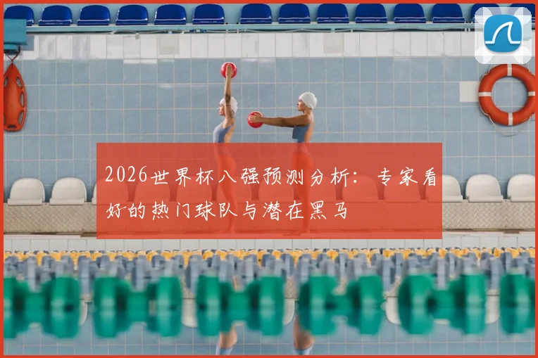 2026世界杯八强预测分析：专家看好的热门球队与潜在黑马