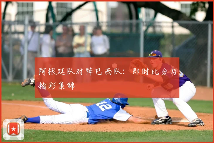 阿根廷队对阵巴西队：即时比分与精彩集锦