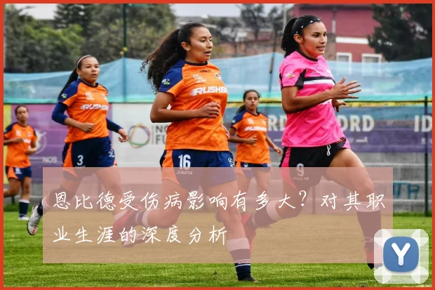 恩比德受伤病影响有多大？对其职业生涯的深度分析