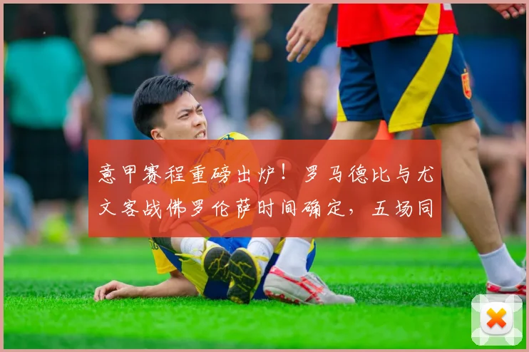 意甲赛程重磅出炉！罗马德比与尤文客战佛罗伦萨时间确定，五场同开看点解析