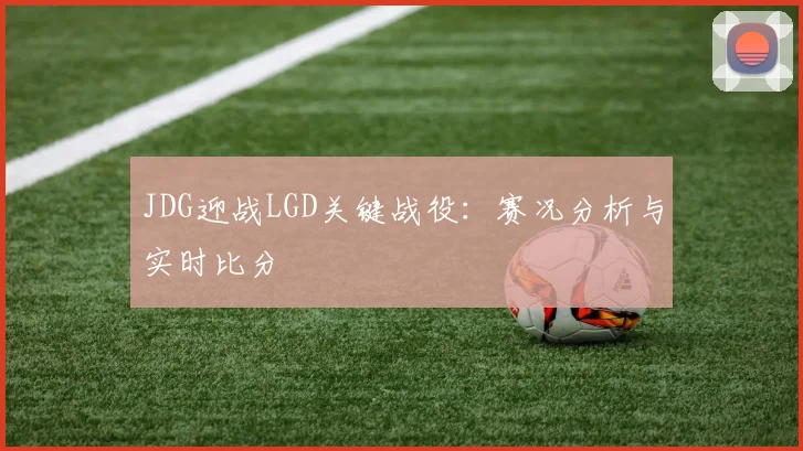 JDG迎战LGD关键战役：赛况分析与实时比分