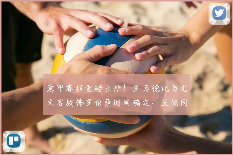 意甲赛程重磅出炉！罗马德比与尤文客战佛罗伦萨时间确定，五场同开看点解析
