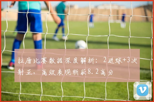 拉唐比赛数据深度解析：2进球+3次射正，高效表现斩获8.2高分