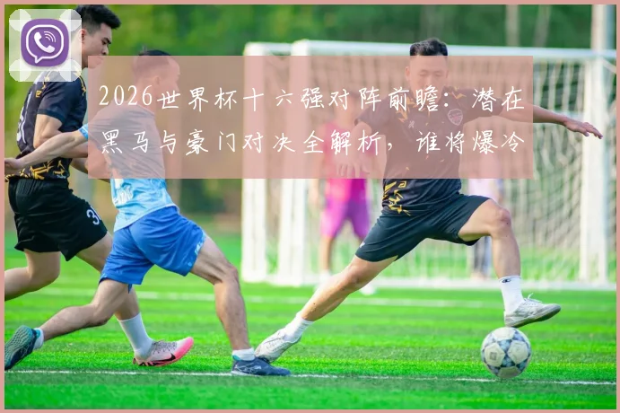 2026世界杯十六强对阵前瞻：潜在黑马与豪门对决全解析，谁将爆冷晋级？
