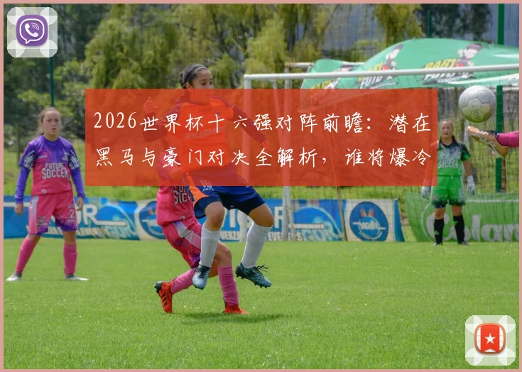 2026世界杯十六强对阵前瞻：潜在黑马与豪门对决全解析，谁将爆冷晋级？