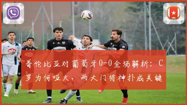哥伦比亚对葡萄牙0-0全场解析：C罗为何哑火，两大门将神扑成关键