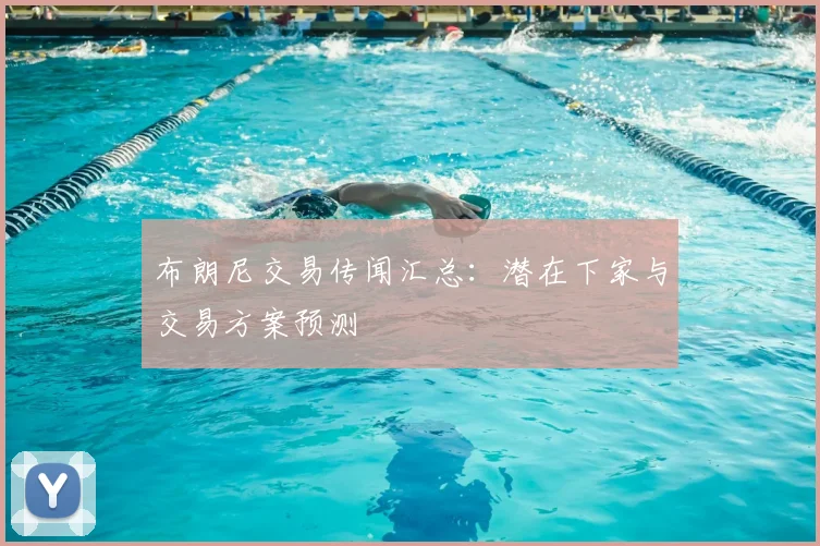 布朗尼交易传闻汇总：潜在下家与交易方案预测