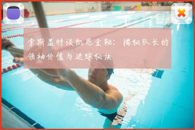 索斯盖特谈凯恩金靴：揭秘队长的领袖价值与进球秘诀